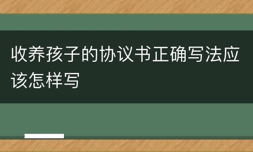 收养孩子的协议书正确写法应该怎样写