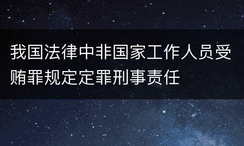 我国法律中非国家工作人员受贿罪规定定罪刑事责任
