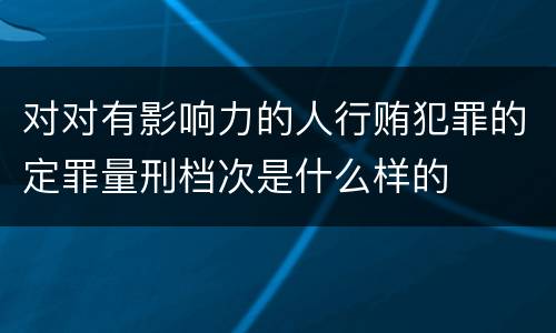 对对有影响力的人行贿犯罪的定罪量刑档次是什么样的