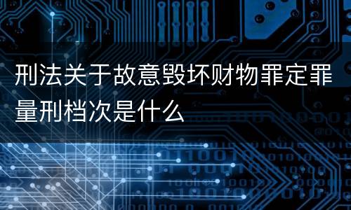 刑法关于故意毁坏财物罪定罪量刑档次是什么