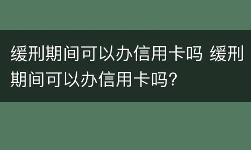 缓刑期间可以办信用卡吗 缓刑期间可以办信用卡吗?