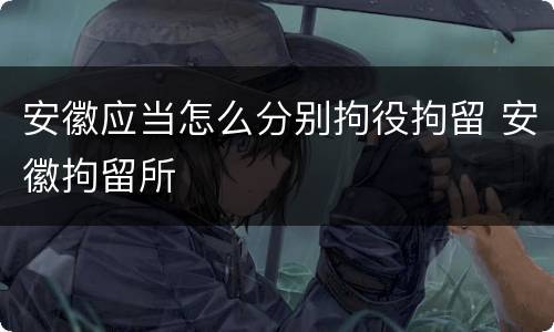 安徽应当怎么分别拘役拘留 安徽拘留所