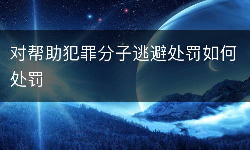 对帮助犯罪分子逃避处罚如何处罚