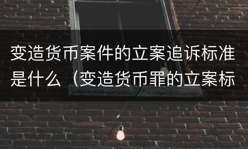 变造货币案件的立案追诉标准是什么（变造货币罪的立案标准）