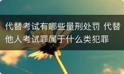 代替考试有哪些量刑处罚 代替他人考试罪属于什么类犯罪