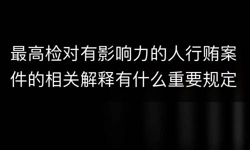 最高检对有影响力的人行贿案件的相关解释有什么重要规定