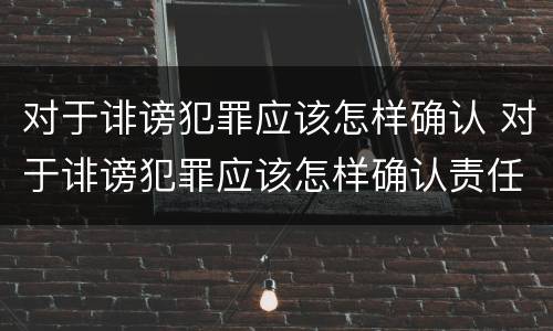 对于诽谤犯罪应该怎样确认 对于诽谤犯罪应该怎样确认责任