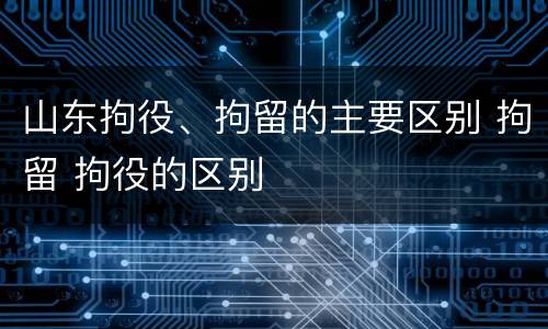 山东拘役、拘留的主要区别 拘留 拘役的区别