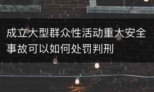 成立大型群众性活动重大安全事故可以如何处罚判刑