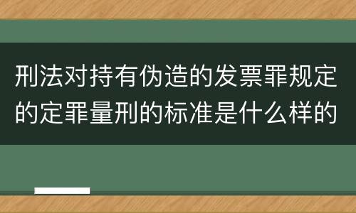 刑法对持有伪造的发票罪规定的定罪量刑的标准是什么样的
