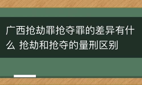 广西抢劫罪抢夺罪的差异有什么 抢劫和抢夺的量刑区别