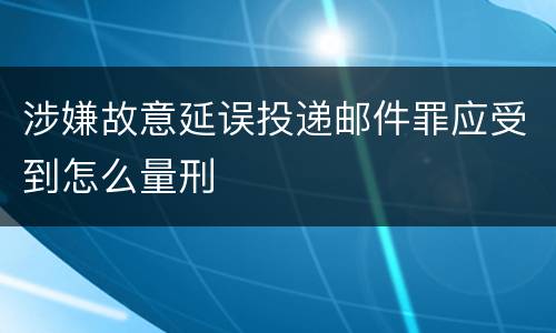 涉嫌故意延误投递邮件罪应受到怎么量刑