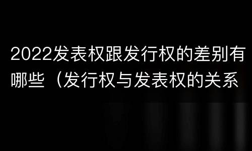 2022发表权跟发行权的差别有哪些（发行权与发表权的关系）