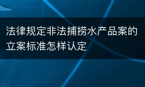 法律规定非法捕捞水产品案的立案标准怎样认定