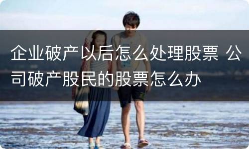 企业破产以后怎么处理股票 公司破产股民的股票怎么办