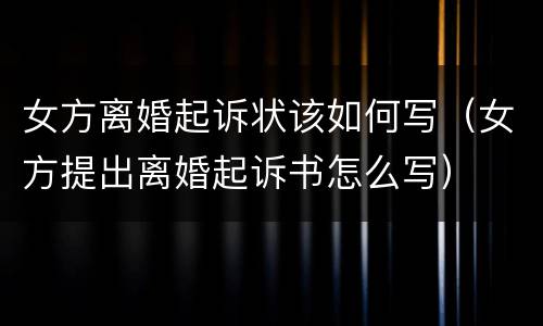 女方离婚起诉状该如何写（女方提出离婚起诉书怎么写）