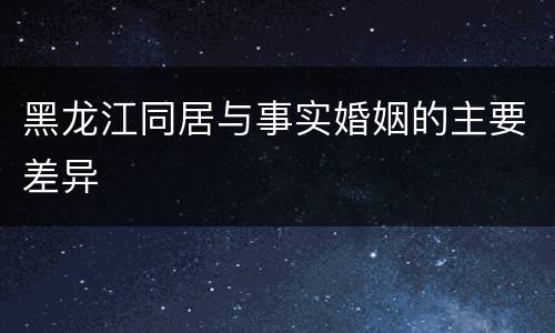 黑龙江同居与事实婚姻的主要差异