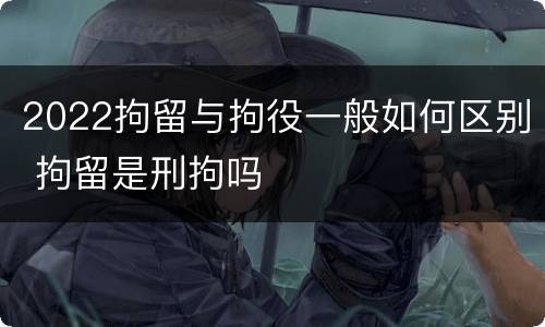 2022拘留与拘役一般如何区别 拘留是刑拘吗