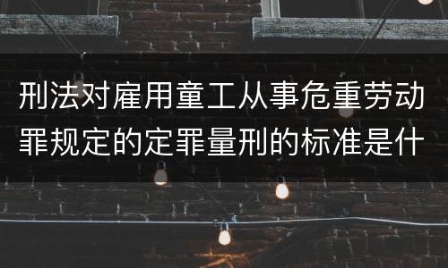 刑法对雇用童工从事危重劳动罪规定的定罪量刑的标准是什么样的