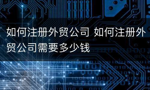 如何注册外贸公司 如何注册外贸公司需要多少钱