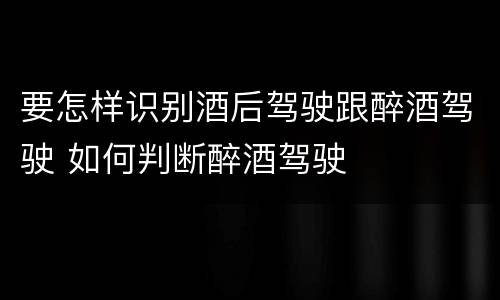 要怎样识别酒后驾驶跟醉酒驾驶 如何判断醉酒驾驶