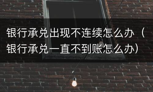 银行承兑出现不连续怎么办（银行承兑一直不到账怎么办）