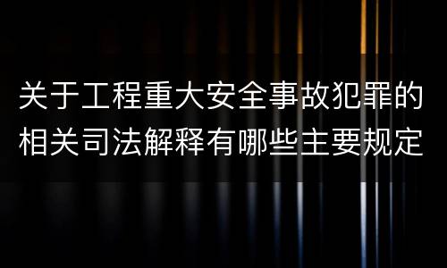 关于工程重大安全事故犯罪的相关司法解释有哪些主要规定