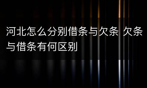 河北怎么分别借条与欠条 欠条与借条有何区别