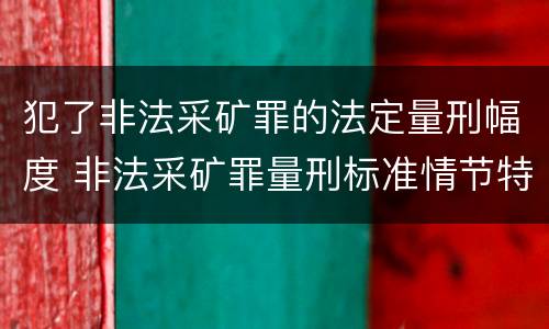 犯了非法采矿罪的法定量刑幅度 非法采矿罪量刑标准情节特别严重