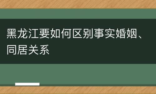 黑龙江要如何区别事实婚姻、同居关系