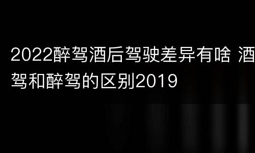 2022醉驾酒后驾驶差异有啥 酒驾和醉驾的区别2019