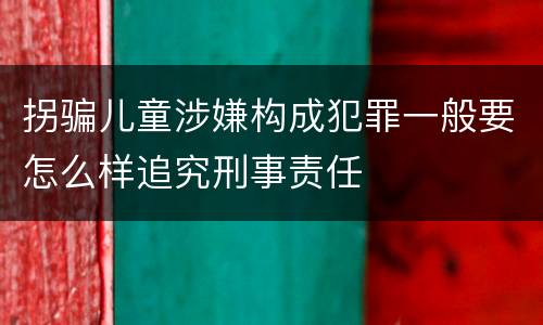 拐骗儿童涉嫌构成犯罪一般要怎么样追究刑事责任