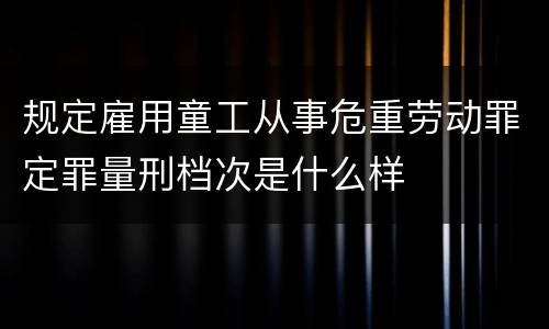 规定雇用童工从事危重劳动罪定罪量刑档次是什么样