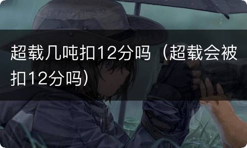 超载几吨扣12分吗（超载会被扣12分吗）