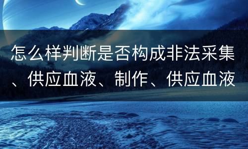 怎么样判断是否构成非法采集、供应血液、制作、供应血液制品罪