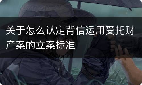 关于怎么认定背信运用受托财产案的立案标准