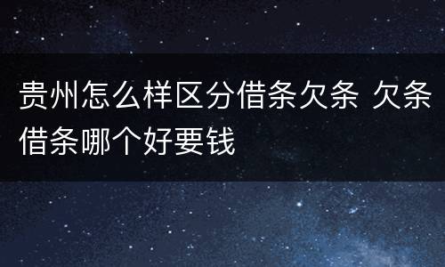 贵州怎么样区分借条欠条 欠条借条哪个好要钱