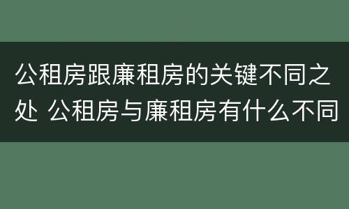 公租房跟廉租房的关键不同之处 公租房与廉租房有什么不同