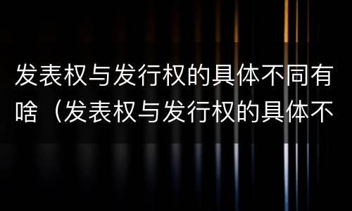 发表权与发行权的具体不同有啥（发表权与发行权的具体不同有啥影响）