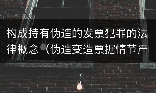 构成持有伪造的发票犯罪的法律概念（伪造变造票据情节严重的应当承担的刑事责任是什么）
