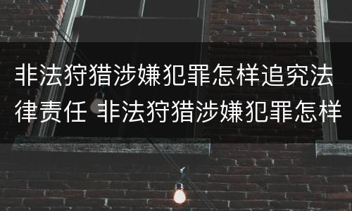非法狩猎涉嫌犯罪怎样追究法律责任 非法狩猎涉嫌犯罪怎样追究法律责任呢