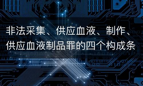 非法采集、供应血液、制作、供应血液制品罪的四个构成条件
