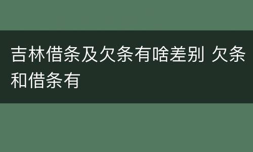 吉林借条及欠条有啥差别 欠条和借条有