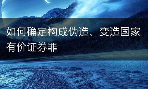 如何确定构成伪造、变造国家有价证券罪
