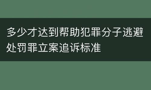 多少才达到帮助犯罪分子逃避处罚罪立案追诉标准