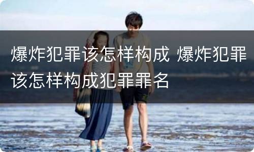 爆炸犯罪该怎样构成 爆炸犯罪该怎样构成犯罪罪名