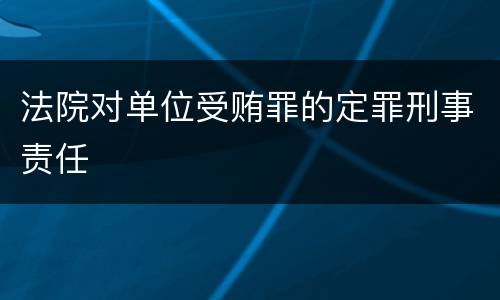 法院对单位受贿罪的定罪刑事责任