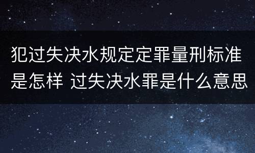 犯过失决水规定定罪量刑标准是怎样 过失决水罪是什么意思