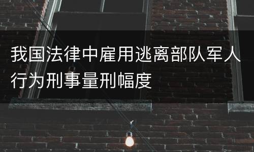 我国法律中雇用逃离部队军人行为刑事量刑幅度