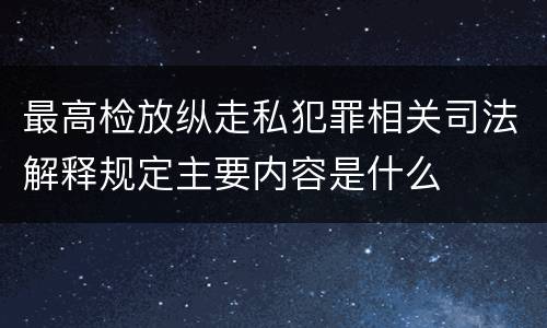 最高检放纵走私犯罪相关司法解释规定主要内容是什么
